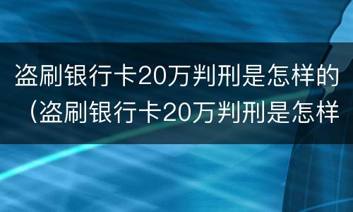 盗刷银行卡20万判刑是怎样的（盗刷银行卡20万判刑是怎样的案例）