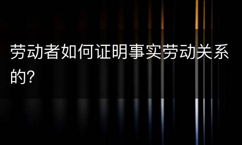 劳动者如何证明事实劳动关系的？
