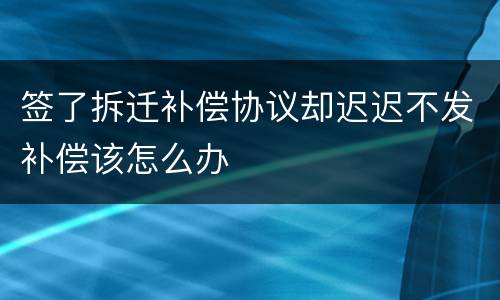 签了拆迁补偿协议却迟迟不发补偿该怎么办