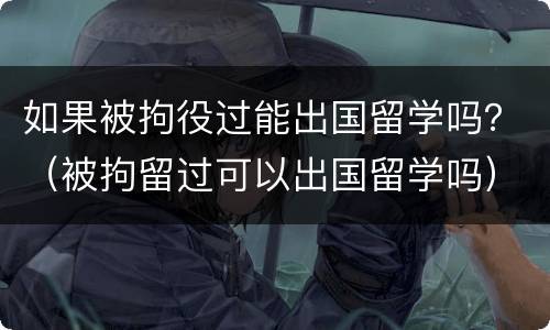如果被拘役过能出国留学吗？（被拘留过可以出国留学吗）
