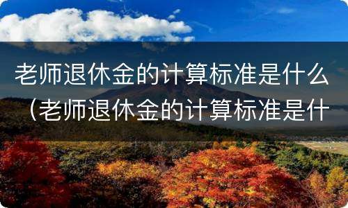 老师退休金的计算标准是什么（老师退休金的计算标准是什么意思）