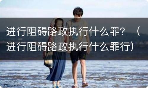 进行阻碍路政执行什么罪？（进行阻碍路政执行什么罪行）