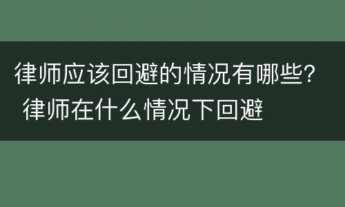 律师应该回避的情况有哪些？ 律师在什么情况下回避