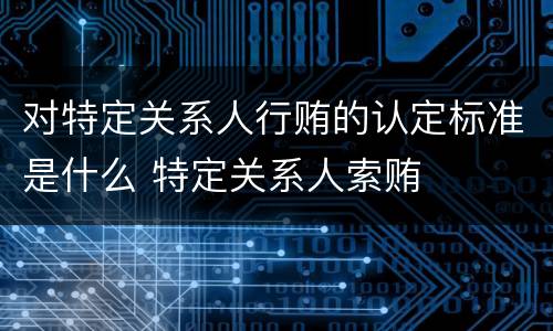 对特定关系人行贿的认定标准是什么 特定关系人索贿