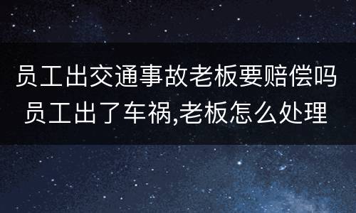 员工出交通事故老板要赔偿吗 员工出了车祸,老板怎么处理