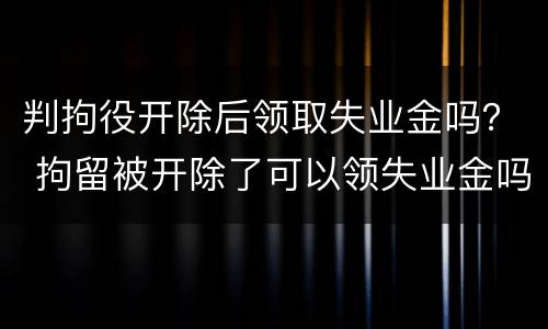 判拘役开除后领取失业金吗？ 拘留被开除了可以领失业金吗