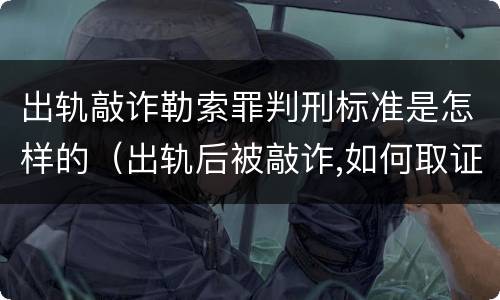 出轨敲诈勒索罪判刑标准是怎样的（出轨后被敲诈,如何取证）