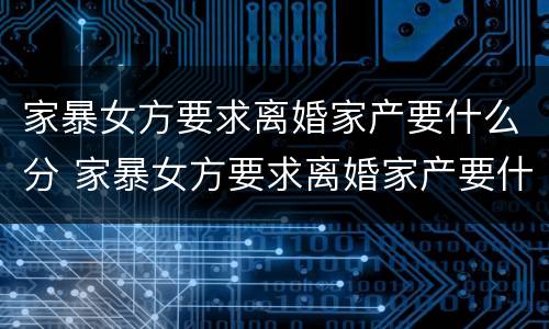 家暴女方要求离婚家产要什么分 家暴女方要求离婚家产要什么分配