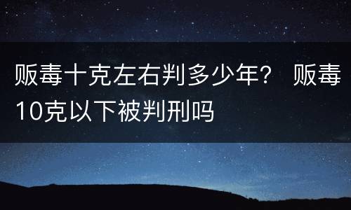 贩毒十克左右判多少年？ 贩毒10克以下被判刑吗