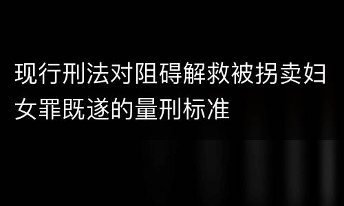 现行刑法对阻碍解救被拐卖妇女罪既遂的量刑标准
