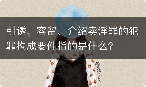 引诱、容留、介绍卖淫罪的犯罪构成要件指的是什么？