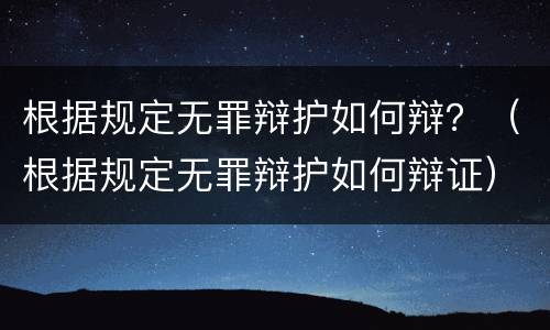 根据规定无罪辩护如何辩？（根据规定无罪辩护如何辩证）