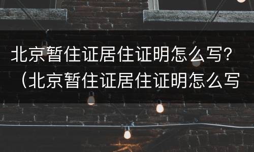 北京暂住证居住证明怎么写？（北京暂住证居住证明怎么写的）