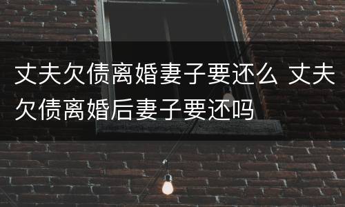 丈夫欠债离婚妻子要还么 丈夫欠债离婚后妻子要还吗