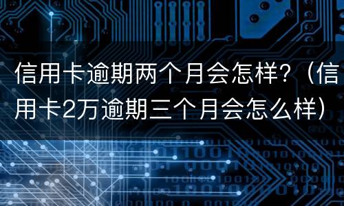 信用卡逾期两个月会怎样?（信用卡2万逾期三个月会怎么样）