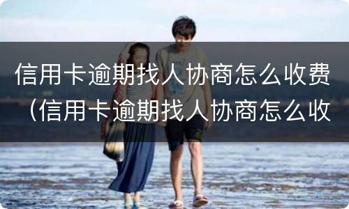 信用卡逾期找人协商怎么收费（信用卡逾期找人协商怎么收费呢）