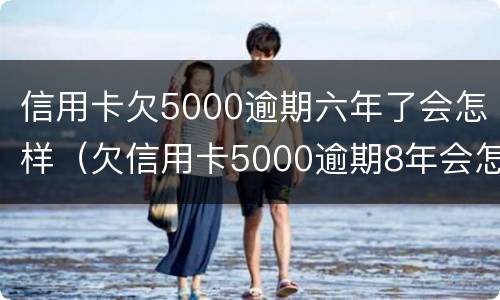 信用卡欠5000逾期六年了会怎样（欠信用卡5000逾期8年会怎么样）