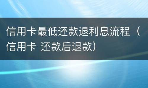 信用卡最低还款退利息流程（信用卡 还款后退款）
