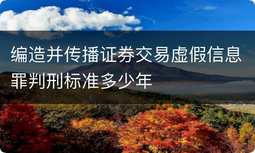 编造并传播证券交易虚假信息罪判刑标准多少年
