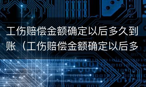 工伤赔偿金额确定以后多久到账（工伤赔偿金额确定以后多久到账呢）