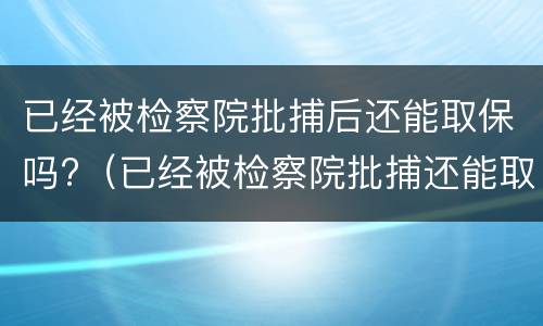 已经被检察院批捕后还能取保吗?（已经被检察院批捕还能取保候审吗）