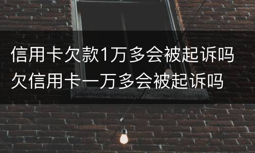信用卡欠款1万多会被起诉吗 欠信用卡一万多会被起诉吗