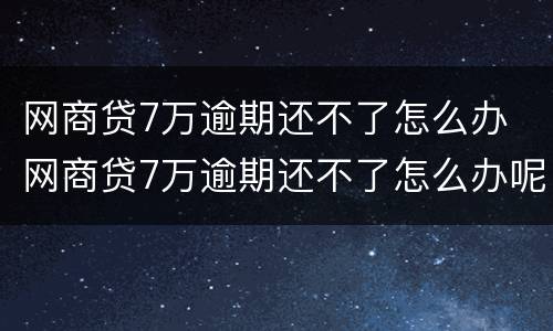 网商贷7万逾期还不了怎么办 网商贷7万逾期还不了怎么办呢