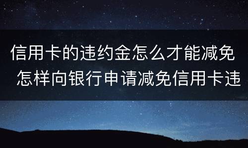 信用卡的违约金怎么才能减免 怎样向银行申请减免信用卡违约金