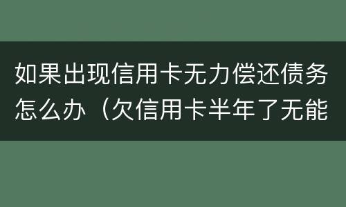 如果出现信用卡无力偿还债务怎么办（欠信用卡半年了无能为力偿还怎么办）