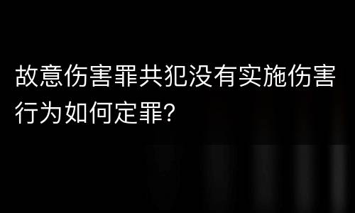 故意伤害罪共犯没有实施伤害行为如何定罪？