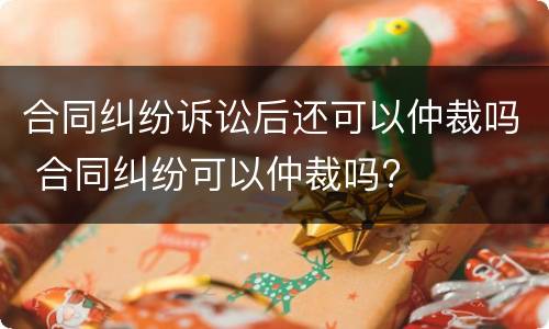 合同纠纷诉讼后还可以仲裁吗 合同纠纷可以仲裁吗?
