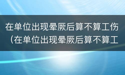 在单位出现晕厥后算不算工伤（在单位出现晕厥后算不算工伤事故）