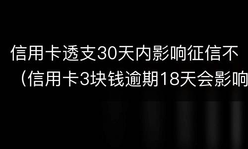 信用卡透支30天内影响征信不（信用卡3块钱逾期18天会影响征信吗）