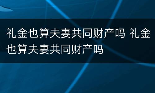 礼金也算夫妻共同财产吗 礼金也算夫妻共同财产吗