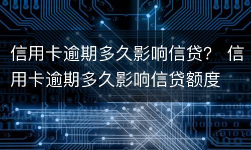 信用卡逾期多久影响信贷？ 信用卡逾期多久影响信贷额度