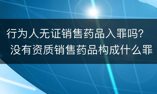 行为人无证销售药品入罪吗？ 没有资质销售药品构成什么罪