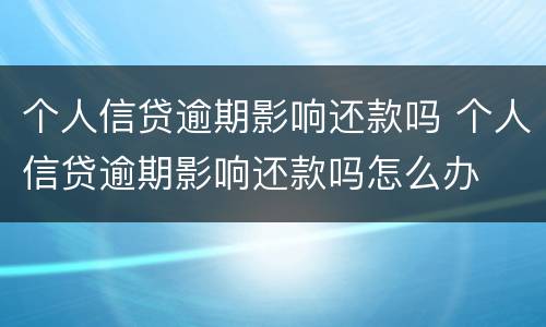 个人信贷逾期影响还款吗 个人信贷逾期影响还款吗怎么办