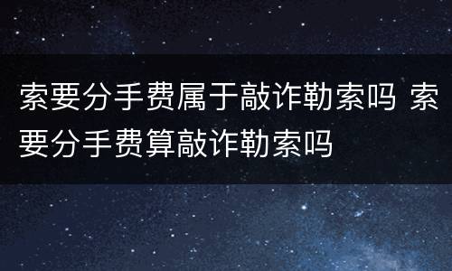 索要分手费属于敲诈勒索吗 索要分手费算敲诈勒索吗