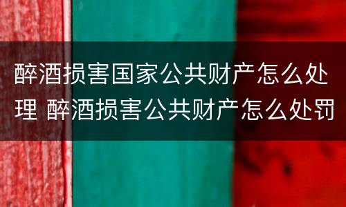醉酒损害国家公共财产怎么处理 醉酒损害公共财产怎么处罚