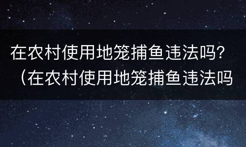 在农村使用地笼捕鱼违法吗？（在农村使用地笼捕鱼违法吗怎么处罚）