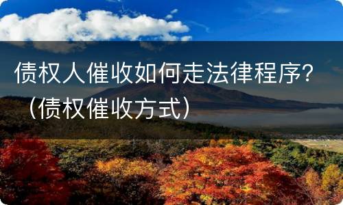 债权人催收如何走法律程序？（债权催收方式）