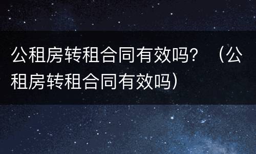 公租房转租合同有效吗？（公租房转租合同有效吗）