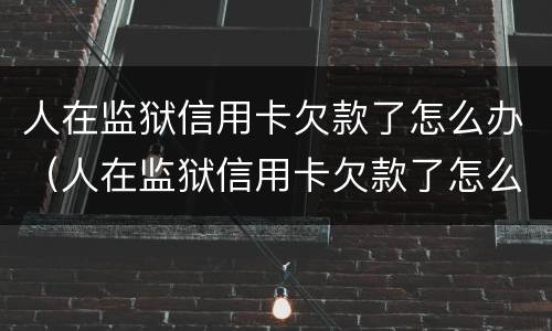 人在监狱信用卡欠款了怎么办（人在监狱信用卡欠款了怎么办理）