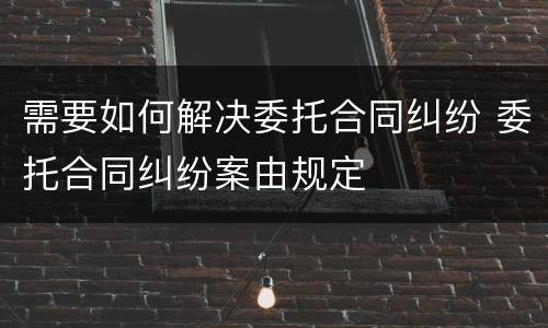需要如何解决委托合同纠纷 委托合同纠纷案由规定