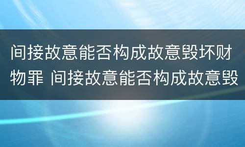 间接故意能否构成故意毁坏财物罪 间接故意能否构成故意毁坏财物罪立案标准