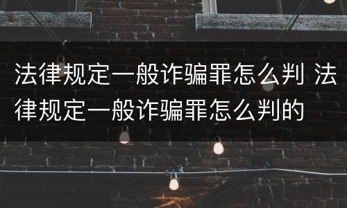 法律规定一般诈骗罪怎么判 法律规定一般诈骗罪怎么判的
