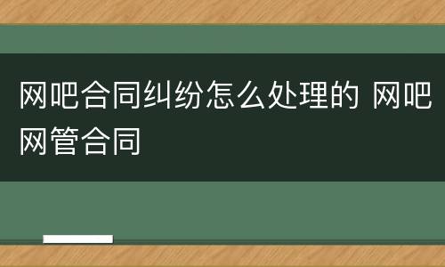 网吧合同纠纷怎么处理的 网吧网管合同