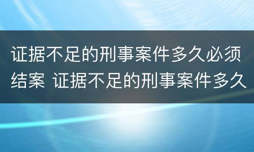 证据不足的刑事案件多久必须结案 证据不足的刑事案件多久必须结案了