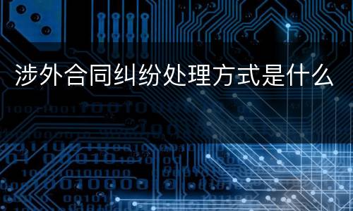 涉外合同纠纷处理方式是什么