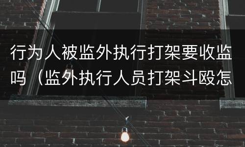行为人被监外执行打架要收监吗（监外执行人员打架斗殴怎么判）